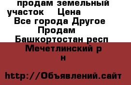 продам земельный участок  › Цена ­ 60 000 - Все города Другое » Продам   . Башкортостан респ.,Мечетлинский р-н